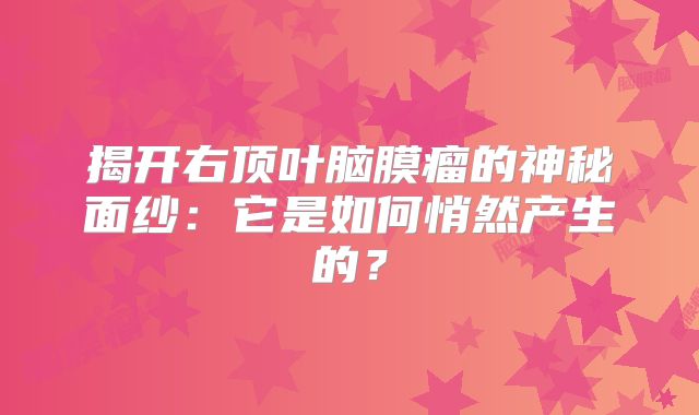 揭开右顶叶脑膜瘤的神秘面纱：它是如何悄然产生的？