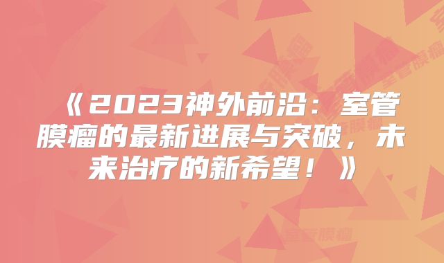 《2023神外前沿：室管膜瘤的最新进展与突破，未来治疗的新希望！》
