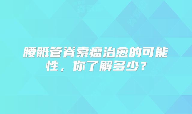 腰骶管脊索瘤治愈的可能性，你了解多少？