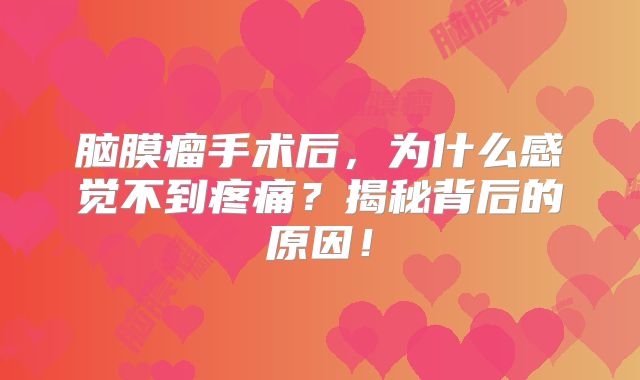 脑膜瘤手术后，为什么感觉不到疼痛？揭秘背后的原因！