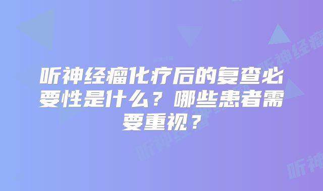 听神经瘤化疗后的复查必要性是什么？哪些患者需要重视？