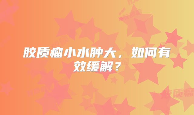 胶质瘤小水肿大，如何有效缓解？