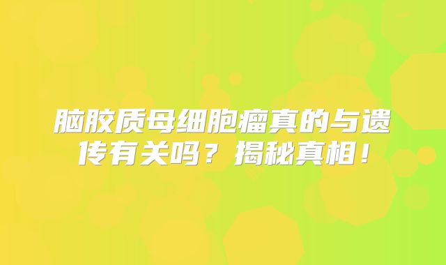 脑胶质母细胞瘤真的与遗传有关吗？揭秘真相！