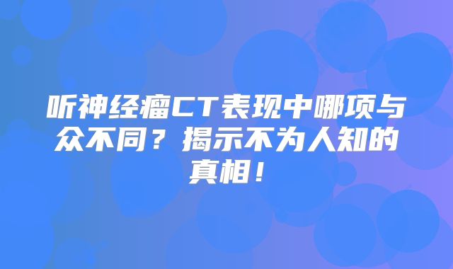 听神经瘤CT表现中哪项与众不同？揭示不为人知的真相！