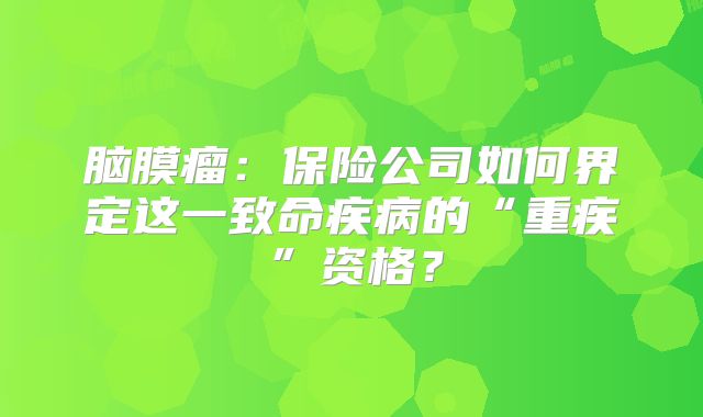 脑膜瘤：保险公司如何界定这一致命疾病的“重疾”资格？