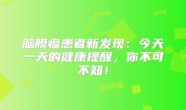 脑膜瘤患者新发现：今天一天的健康提醒，你不可不知！
