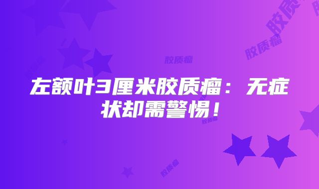 左额叶3厘米胶质瘤：无症状却需警惕！
