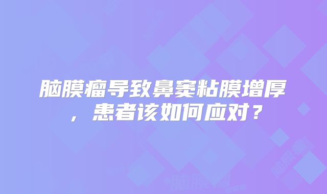 脑膜瘤导致鼻窦粘膜增厚，患者该如何应对？