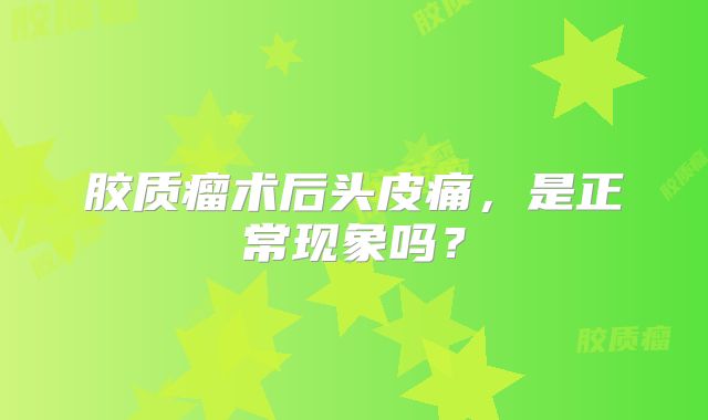 胶质瘤术后头皮痛，是正常现象吗？