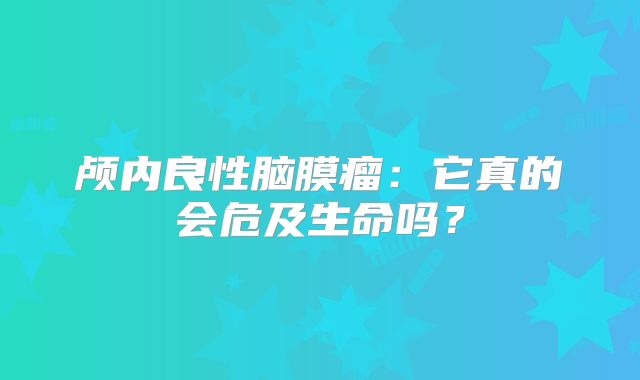 颅内良性脑膜瘤：它真的会危及生命吗？