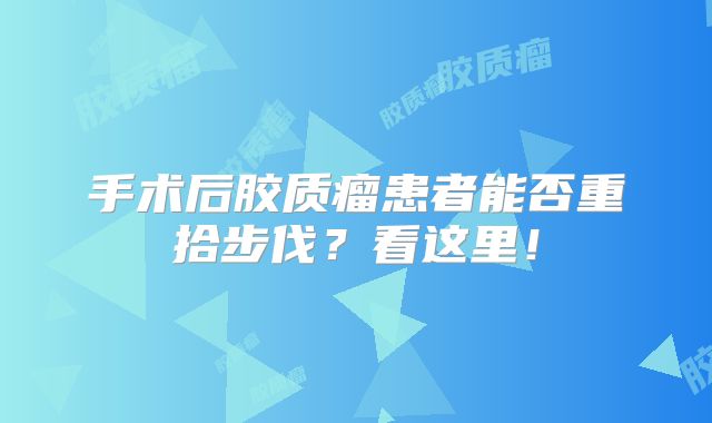 手术后胶质瘤患者能否重拾步伐？看这里！