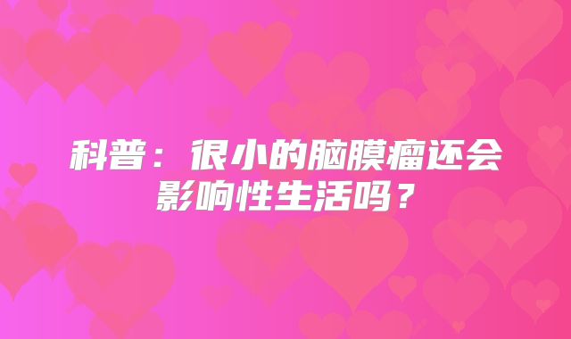 科普：很小的脑膜瘤还会影响性生活吗？