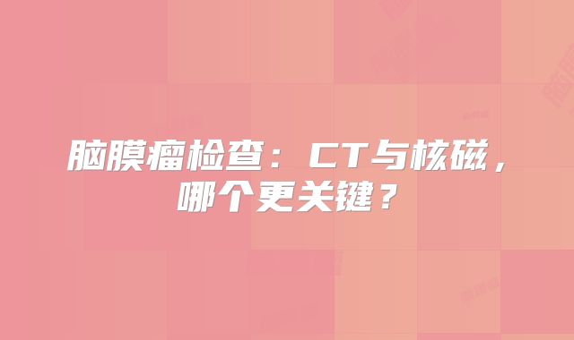 脑膜瘤检查：CT与核磁，哪个更关键？