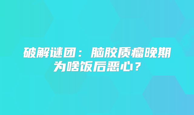 破解谜团：脑胶质瘤晚期为啥饭后恶心？