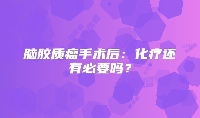 脑胶质瘤手术后：化疗还有必要吗？