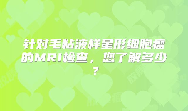 针对毛粘液样星形细胞瘤的MRI检查，您了解多少？