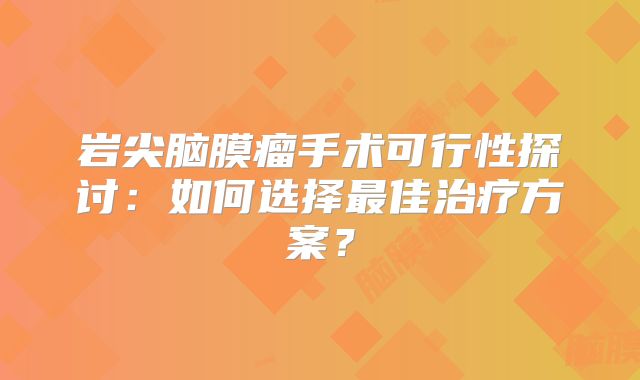 岩尖脑膜瘤手术可行性探讨：如何选择最佳治疗方案？