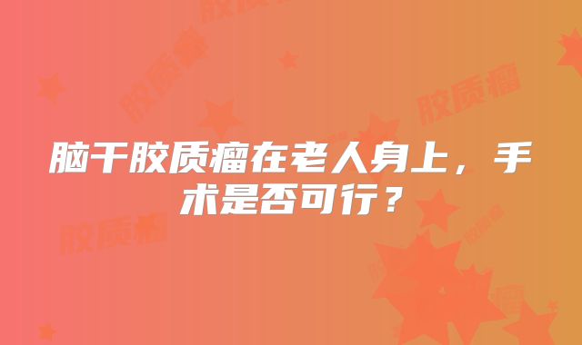 脑干胶质瘤在老人身上，手术是否可行？