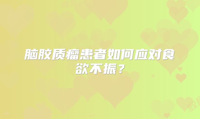 脑胶质瘤患者如何应对食欲不振？