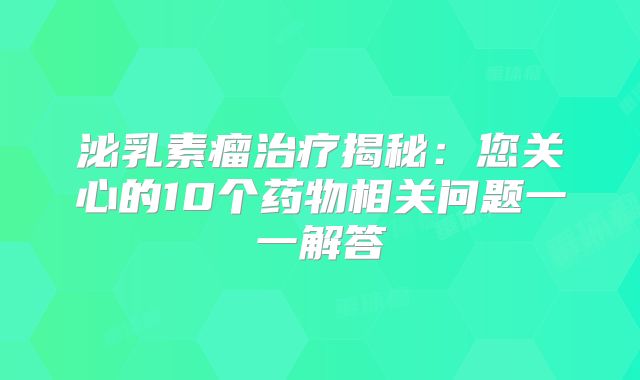 泌乳素瘤治疗揭秘：您关心的10个药物相关问题一一解答