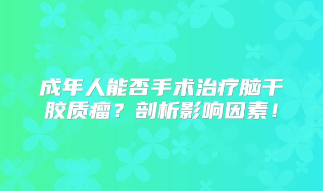 成年人能否手术治疗脑干胶质瘤？剖析影响因素！