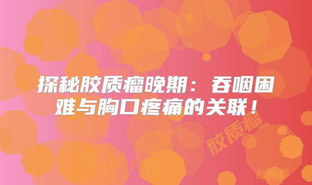 探秘胶质瘤晚期：吞咽困难与胸口疼痛的关联！