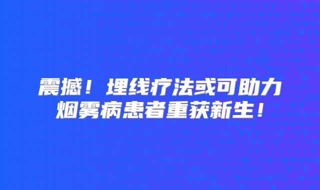 震撼！埋线疗法或可助力烟雾病患者重获新生！