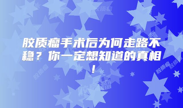 胶质瘤手术后为何走路不稳？你一定想知道的真相！