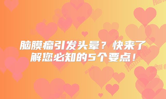 脑膜瘤引发头晕？快来了解您必知的5个要点！
