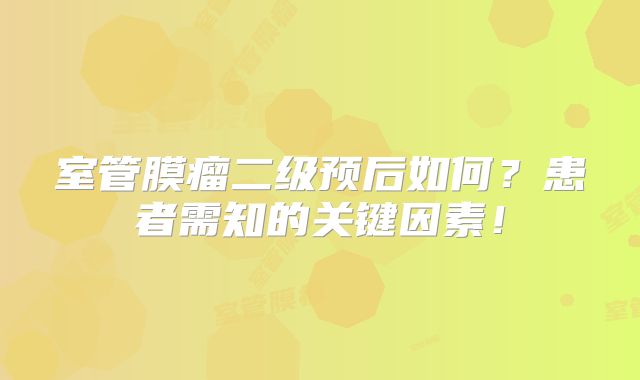 室管膜瘤二级预后如何？患者需知的关键因素！