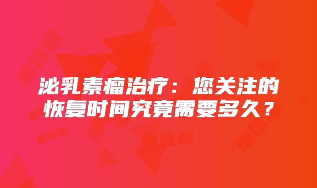 泌乳素瘤治疗：您关注的恢复时间究竟需要多久？