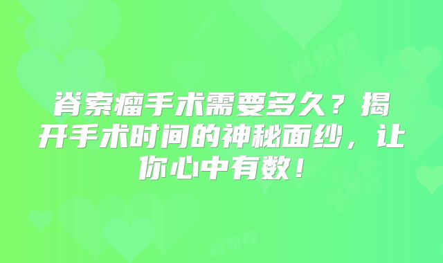 脊索瘤手术需要多久？揭开手术时间的神秘面纱，让你心中有数！