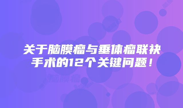 关于脑膜瘤与垂体瘤联袂手术的12个关键问题！