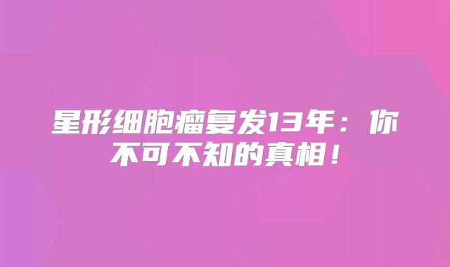星形细胞瘤复发13年：你不可不知的真相！