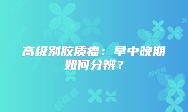 高级别胶质瘤：早中晚期如何分辨？