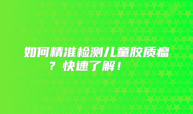 如何精准检测儿童胶质瘤？快速了解！  