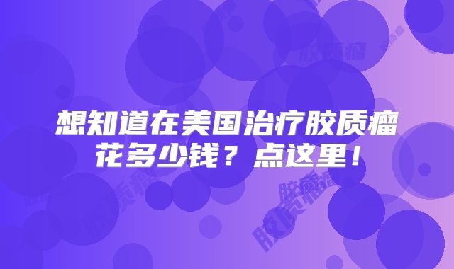 想知道在美国治疗胶质瘤花多少钱？点这里！