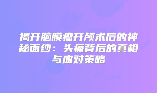 揭开脑膜瘤开颅术后的神秘面纱：头痛背后的真相与应对策略