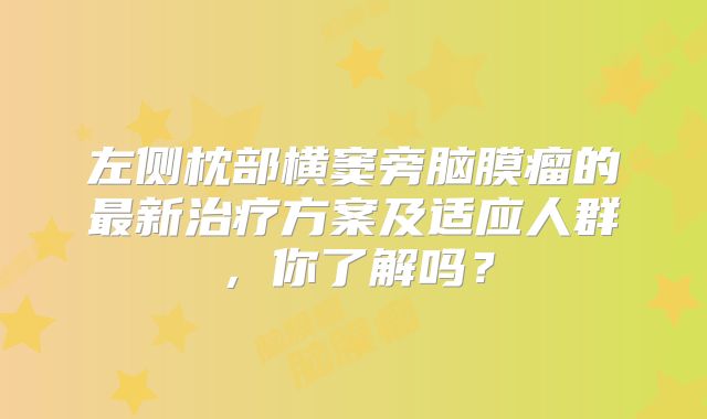 左侧枕部横窦旁脑膜瘤的最新治疗方案及适应人群，你了解吗？