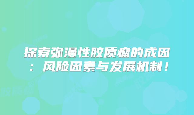 探索弥漫性胶质瘤的成因：风险因素与发展机制！
