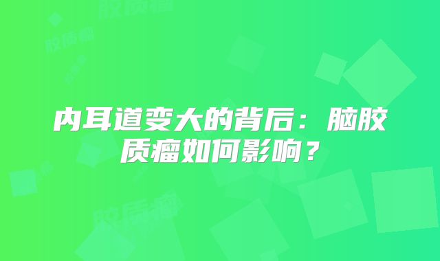 内耳道变大的背后：脑胶质瘤如何影响？