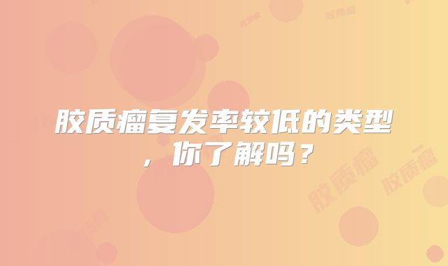 胶质瘤复发率较低的类型，你了解吗？