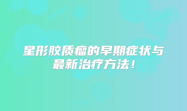 星形胶质瘤的早期症状与最新治疗方法！
