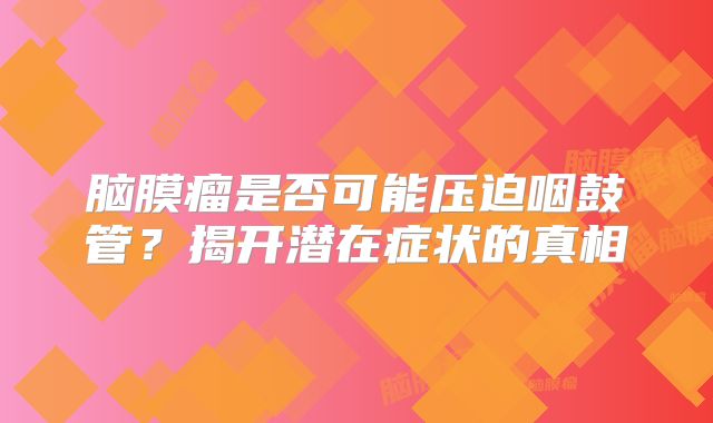 脑膜瘤是否可能压迫咽鼓管？揭开潜在症状的真相