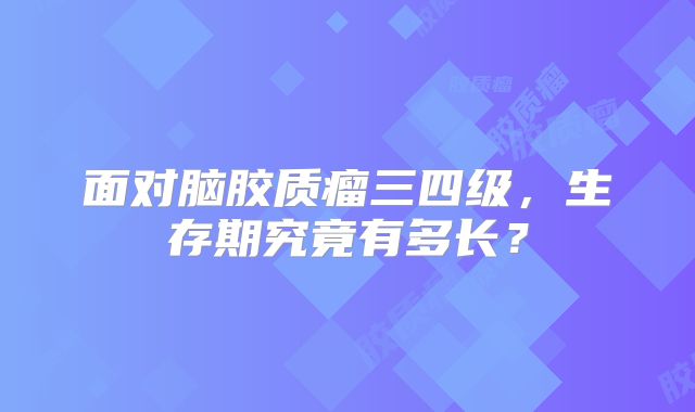 面对脑胶质瘤三四级，生存期究竟有多长？