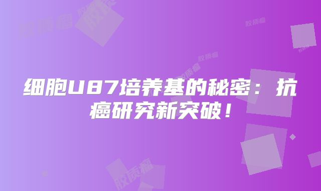 细胞U87培养基的秘密：抗癌研究新突破！