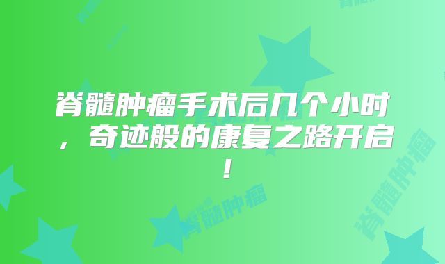 脊髓肿瘤手术后几个小时，奇迹般的康复之路开启！