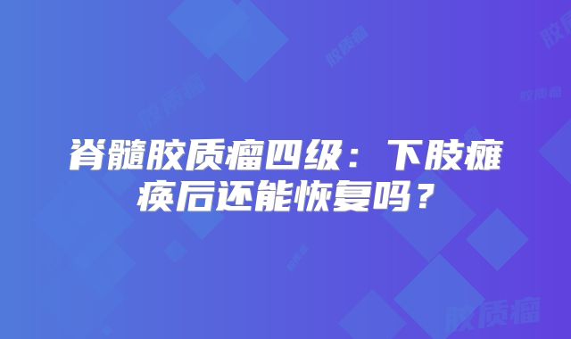 脊髓胶质瘤四级：下肢瘫痪后还能恢复吗？