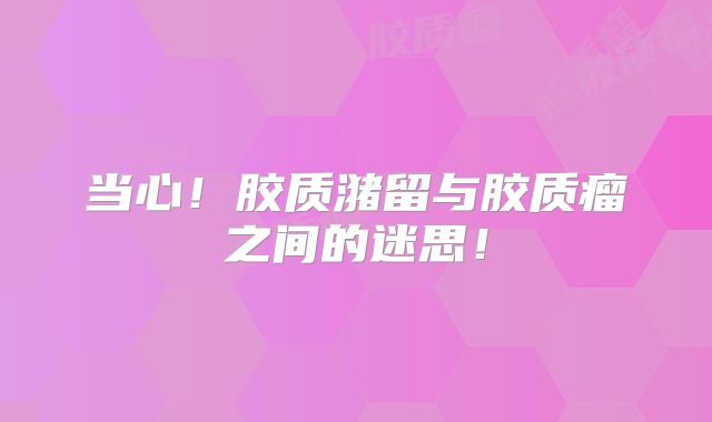 当心！胶质潴留与胶质瘤之间的迷思！