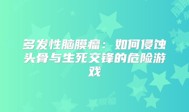 多发性脑膜瘤：如何侵蚀头骨与生死交锋的危险游戏
